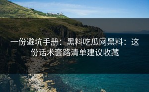 一份避坑手册：黑料吃瓜网黑料：这份话术套路清单建议收藏