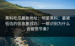 黑料吃瓜最新地址：明星黑料：最被低估的信息差技巧：一眼识别为什么会被带节奏？