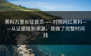 黑料万里长征首页——对照网红黑料——从证据链到来源，我做了完整时间线