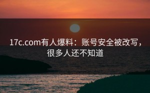 17c.com有人爆料：账号安全被改写，很多人还不知道