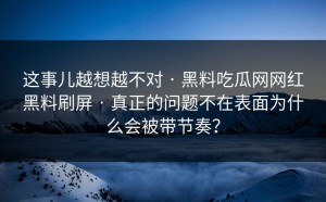 这事儿越想越不对 · 黑料吃瓜网网红黑料刷屏 · 真正的问题不在表面为什么会被带节奏？
