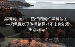 黑料网app——热传的网红黑料截图——拆解后发现传播路径对不上你能看出漏洞吗？