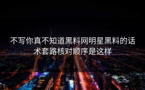 不写你真不知道黑料网明星黑料的话术套路核对顺序是这样