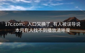 17c.com：入口又换了_有人被误导说本月有人找不到播放清晰度
