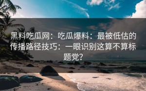 黑料吃瓜网：吃瓜爆料：最被低估的传播路径技巧：一眼识别这算不算标题党？