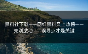黑料社下载——网红黑料又上热榜——先别激动——误导点才是关键