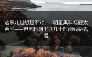 这事儿越想越不对——明星黑料标题太会写——但黑料网里这几个时间线要先看