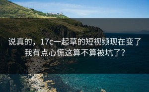 说真的，17c一起草的短视频现在变了我有点心慌这算不算被坑了？