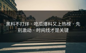 黑料不打烊 · 吃瓜爆料又上热榜 · 先别激动 · 时间线才是关键