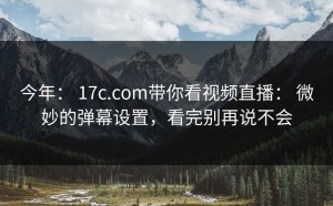 今年： 17c.com带你看视频直播： 微妙的弹幕设置，看完别再说不会