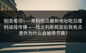 别急着信——黑料吃瓜最新地址吃瓜爆料这段传播——给出判断框架后我有点意外为什么会被带节奏？