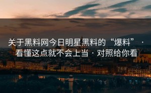 关于黑料网今日明星黑料的“爆料” · 看懂这点就不会上当 · 对照给你看