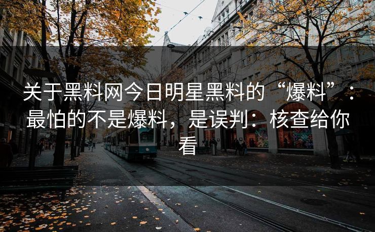 关于黑料网今日明星黑料的“爆料”：最怕的不是爆料，是误判：核查给你看