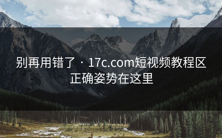 别再用错了 · 17c.com短视频教程区正确姿势在这里