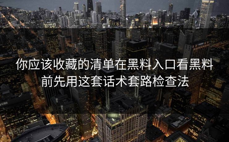 你应该收藏的清单在黑料入口看黑料前先用这套话术套路检查法