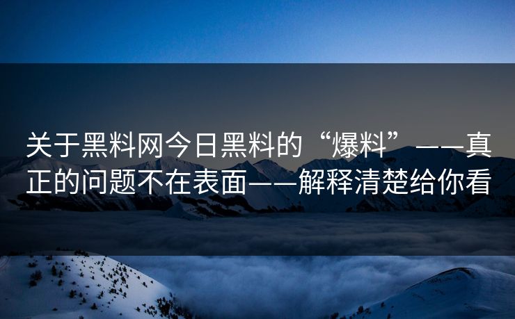 关于黑料网今日黑料的“爆料”——真正的问题不在表面——解释清楚给你看