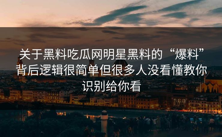关于黑料吃瓜网明星黑料的“爆料”背后逻辑很简单但很多人没看懂教你识别给你看