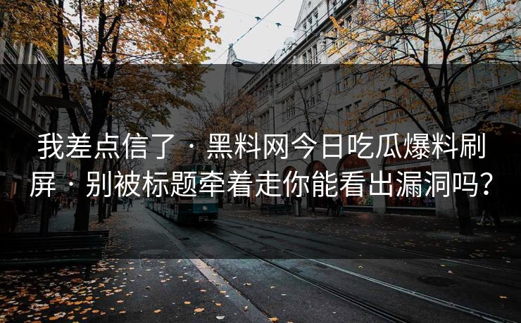 我差点信了 · 黑料网今日吃瓜爆料刷屏 · 别被标题牵着走你能看出漏洞吗？