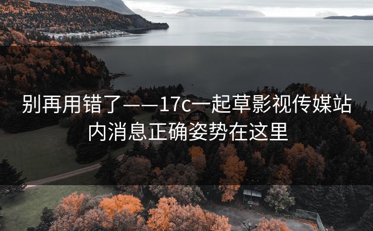 别再用错了——17c一起草影视传媒站内消息正确姿势在这里