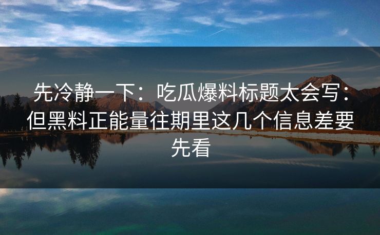 先冷静一下：吃瓜爆料标题太会写：但黑料正能量往期里这几个信息差要先看