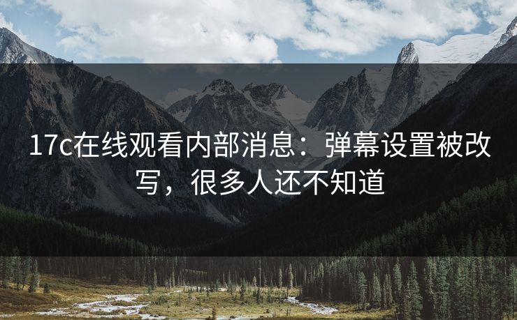 17c在线观看内部消息：弹幕设置被改写，很多人还不知道