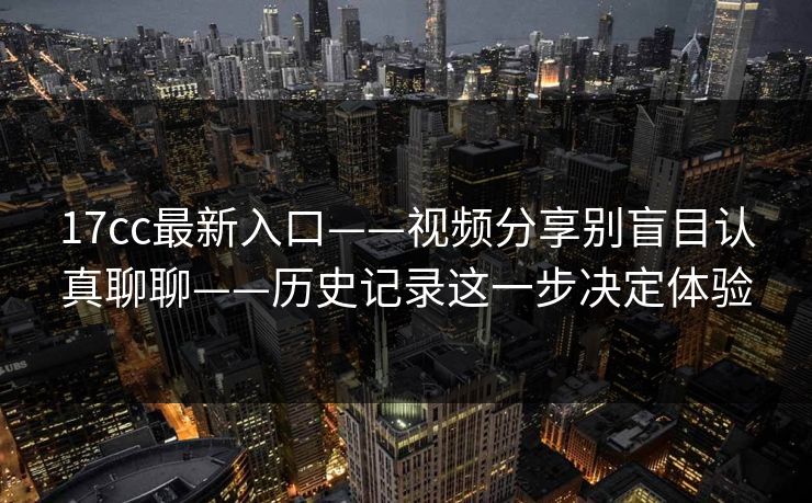 17cc最新入口——视频分享别盲目认真聊聊——历史记录这一步决定体验