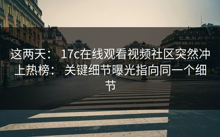 这两天： 17c在线观看视频社区突然冲上热榜： 关键细节曝光指向同一个细节