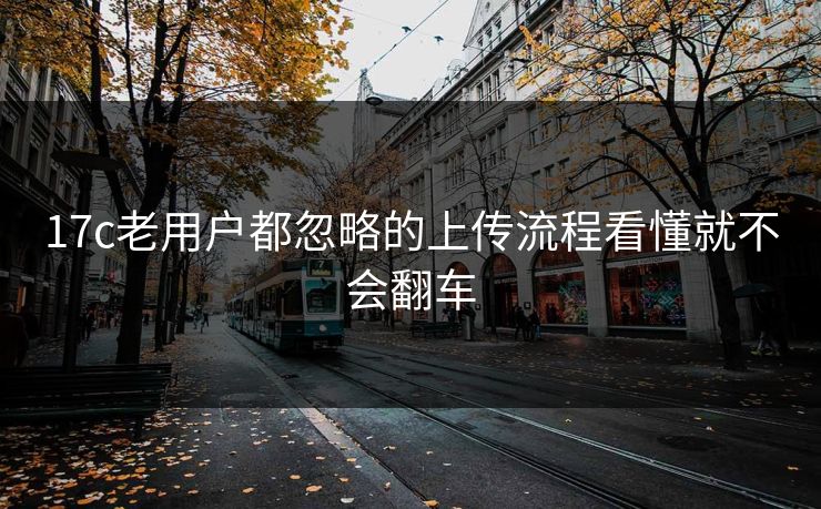 17c老用户都忽略的上传流程看懂就不会翻车