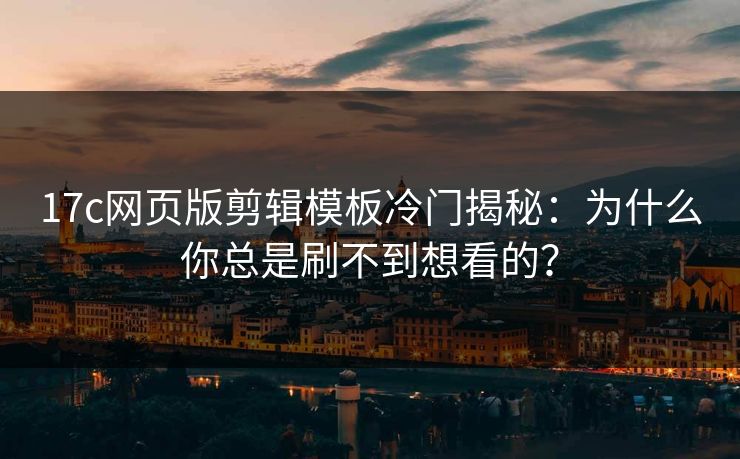 17c网页版剪辑模板冷门揭秘：为什么你总是刷不到想看的？