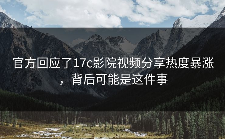 官方回应了17c影院视频分享热度暴涨，背后可能是这件事