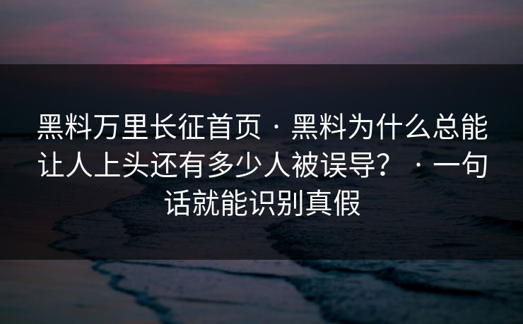黑料万里长征首页 · 黑料为什么总能让人上头还有多少人被误导？ · 一句话就能识别真假