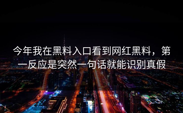 今年我在黑料入口看到网红黑料，第一反应是突然一句话就能识别真假