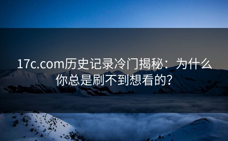17c.com历史记录冷门揭秘：为什么你总是刷不到想看的？