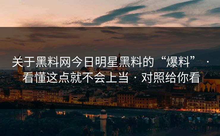 关于黑料网今日明星黑料的“爆料” · 看懂这点就不会上当 · 对照给你看