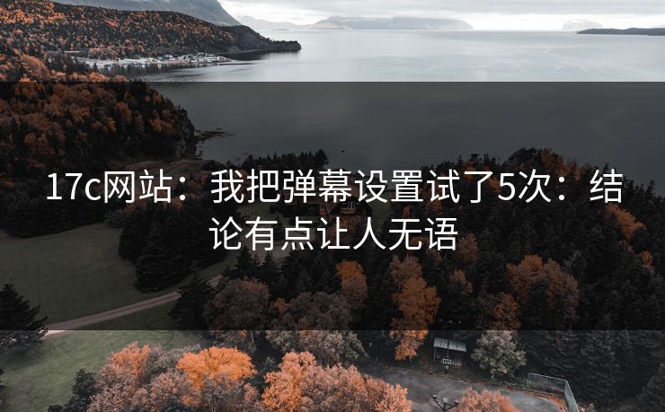 17c网站：我把弹幕设置试了5次：结论有点让人无语