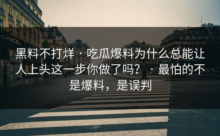 黑料不打烊 · 吃瓜爆料为什么总能让人上头这一步你做了吗？ · 最怕的不是爆料，是误判