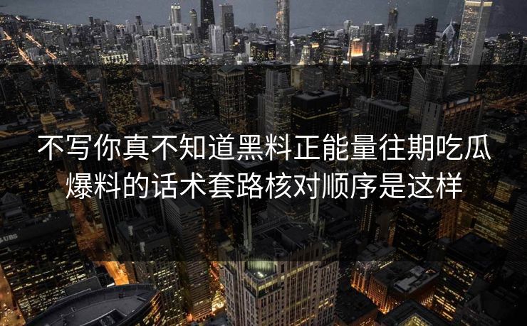 不写你真不知道黑料正能量往期吃瓜爆料的话术套路核对顺序是这样