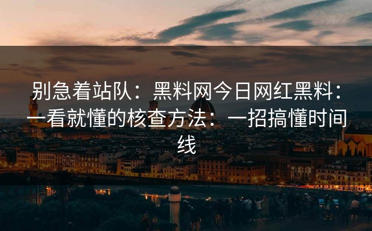 别急着站队：黑料网今日网红黑料：一看就懂的核查方法：一招搞懂时间线