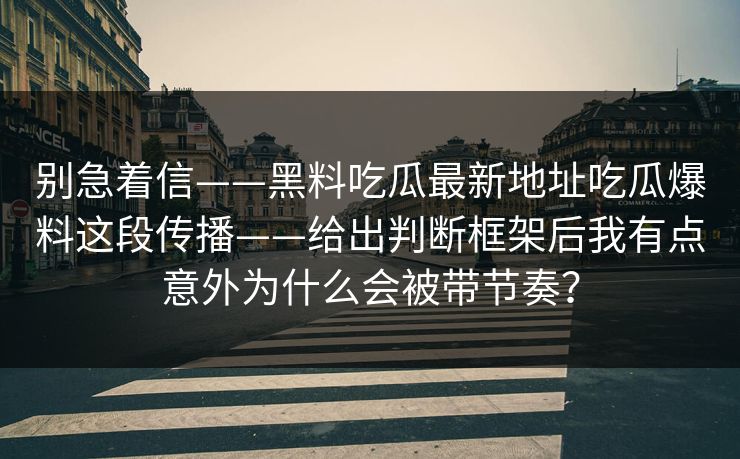 别急着信——黑料吃瓜最新地址吃瓜爆料这段传播——给出判断框架后我有点意外为什么会被带节奏？