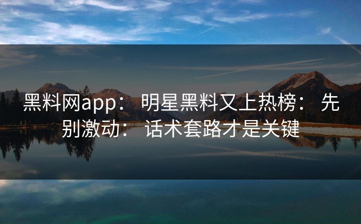黑料网app： 明星黑料又上热榜： 先别激动： 话术套路才是关键