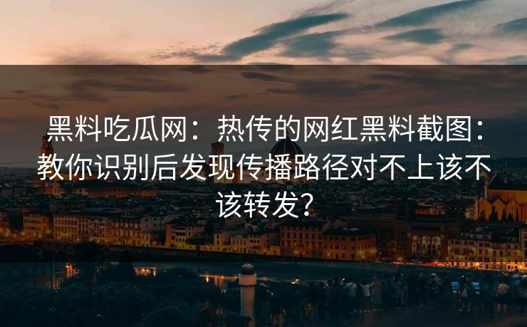 黑料吃瓜网：热传的网红黑料截图：教你识别后发现传播路径对不上该不该转发？