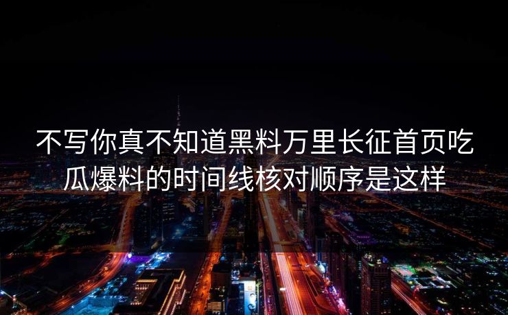 不写你真不知道黑料万里长征首页吃瓜爆料的时间线核对顺序是这样