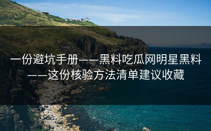 一份避坑手册——黑料吃瓜网明星黑料——这份核验方法清单建议收藏