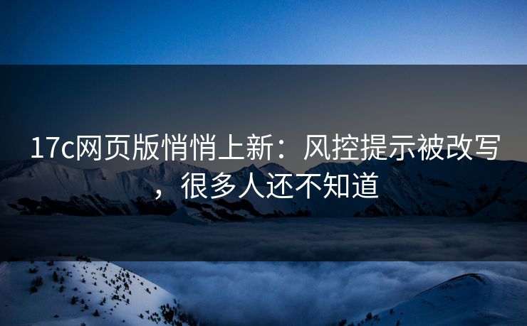 17c网页版悄悄上新：风控提示被改写，很多人还不知道