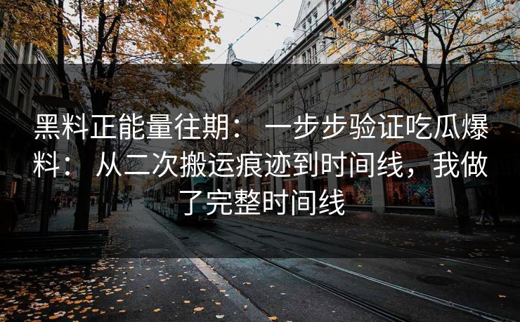 黑料正能量往期： 一步步验证吃瓜爆料： 从二次搬运痕迹到时间线，我做了完整时间线