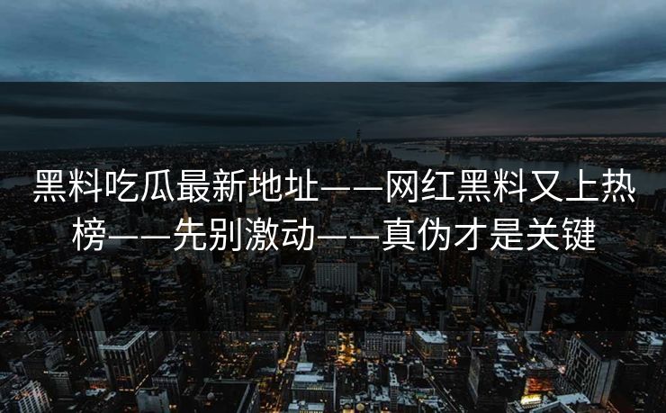 黑料吃瓜最新地址——网红黑料又上热榜——先别激动——真伪才是关键