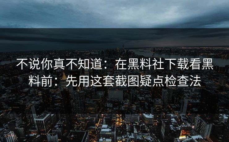 不说你真不知道：在黑料社下载看黑料前：先用这套截图疑点检查法