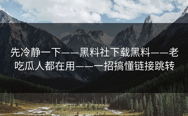 先冷静一下——黑料社下载黑料——老吃瓜人都在用——一招搞懂链接跳转
