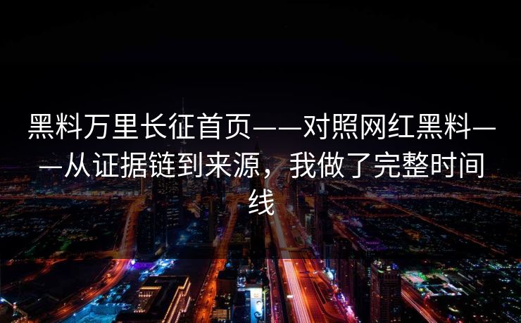 黑料万里长征首页——对照网红黑料——从证据链到来源，我做了完整时间线
