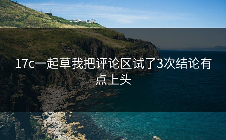 17c一起草我把评论区试了3次结论有点上头